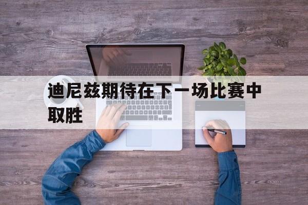 迪尼兹期待在下一场比赛中取胜